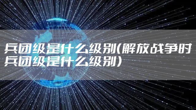 兵团级是什么级别（解放战争时兵团级是什么级别）