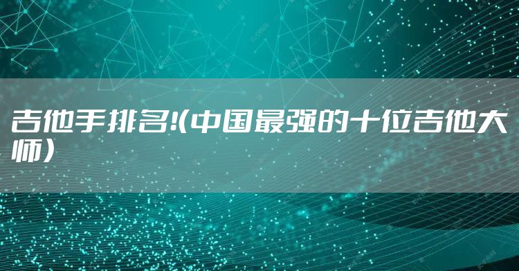 吉他手排名！（中国最强的十位吉他大师）