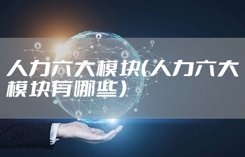 人力六大模块（人力六大模块有哪些）