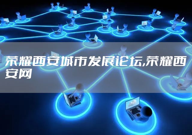 荣耀西安城市发展论坛,荣耀西安网