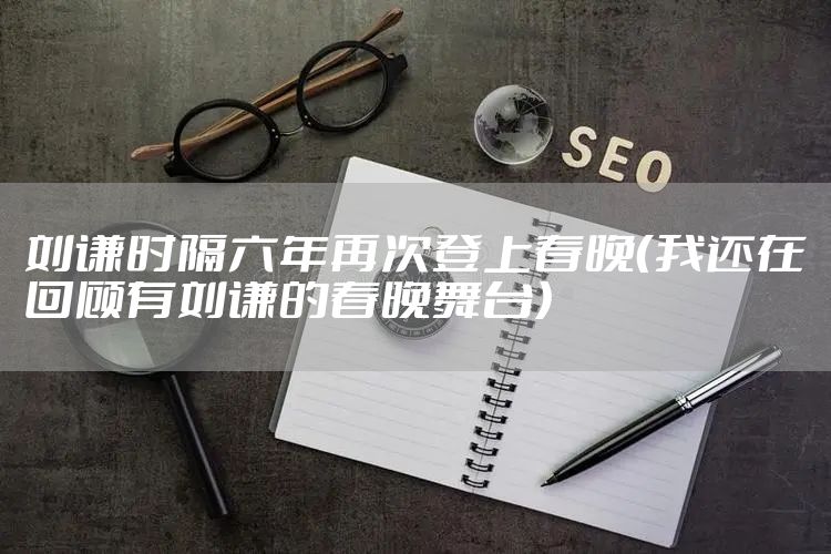 刘谦时隔六年再次登上春晚（我还在回顾有刘谦的春晚舞台）