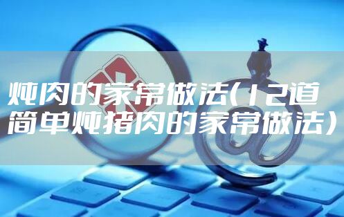 炖肉的家常做法（12道简单炖猪肉的家常做法）