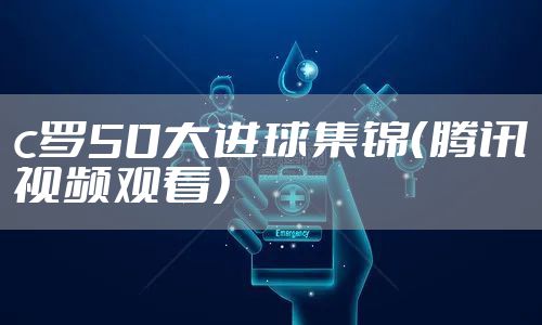 c罗50大进球集锦（腾讯视频观看）