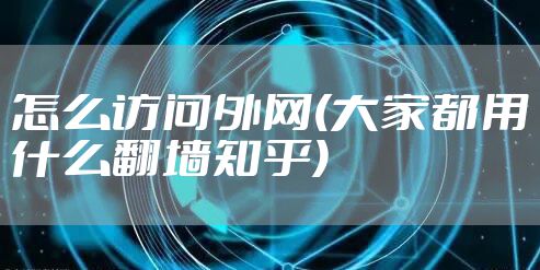 怎么访问外网(大家都用什么翻墙知乎)