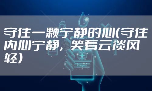 守住一颗宁静的心（守住内心宁静，笑看云淡风轻）