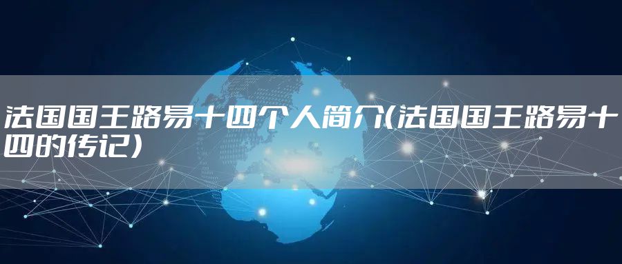 法国国王路易十四个人简介（法国国王路易十四的传记）