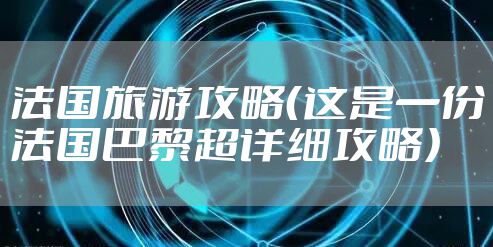 法国旅游攻略（这是一份法国巴黎超详细攻略）