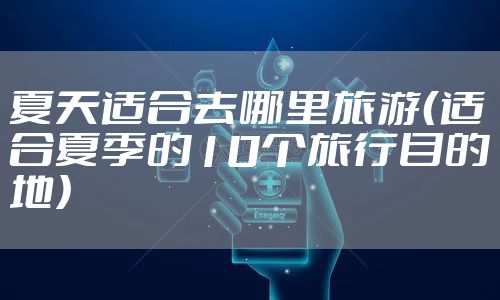 夏天适合去哪里旅游（适合夏季的10个旅行目的地）