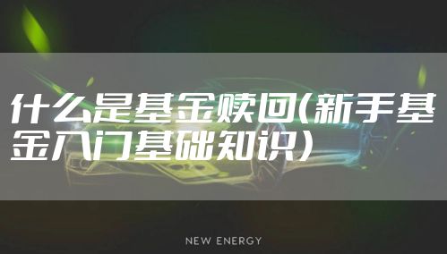 什么是基金赎回(新手基金入门基础知识)