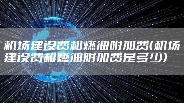 机场建设费和燃油附加费（机场建设费和燃油附加费是多少）