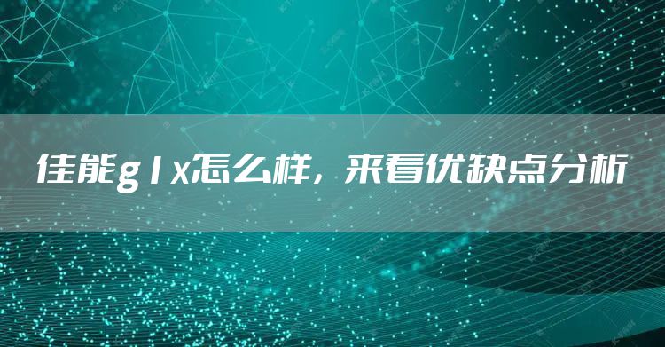 佳能g1x怎么样，来看优缺点分析