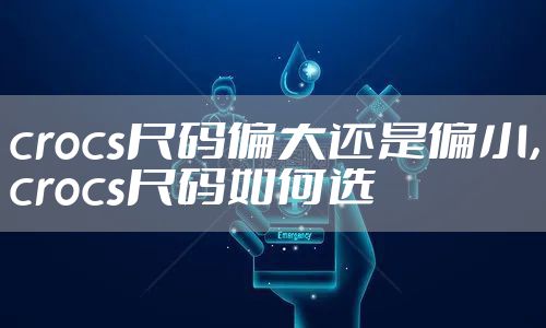 crocs尺码偏大还是偏小，crocs尺码如何选