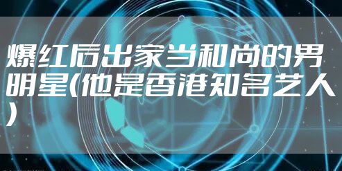 爆红后出家当和尚的男明星（他是香港知名艺人）