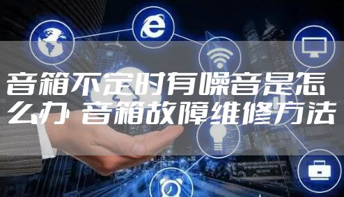 音箱不定时有噪音是怎么办  音箱故障维修方法
