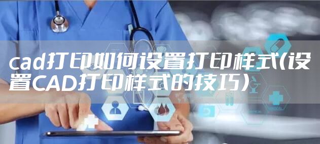 cad打印如何设置打印样式（设置CAD打印样式的技巧）