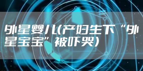 外星婴儿（产妇生下“外星宝宝”被吓哭）
