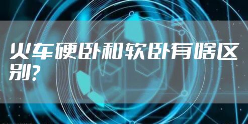 火车硬卧和软卧有啥区别？