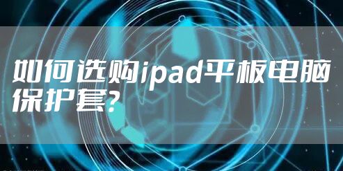 如何选购ipad平板电脑保护套?