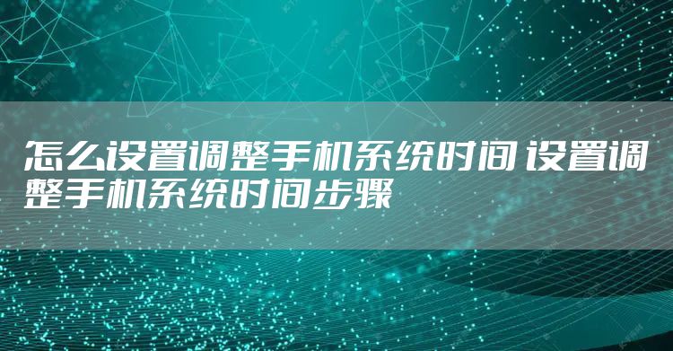 怎么设置调整手机系统时间 设置调整手机系统时间步骤