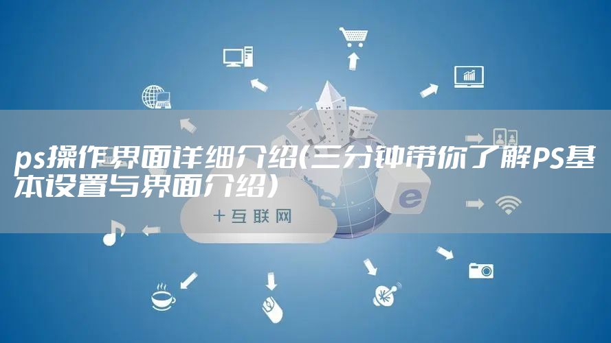 ps操作界面详细介绍（三分钟带你了解PS基本设置与界面介绍）