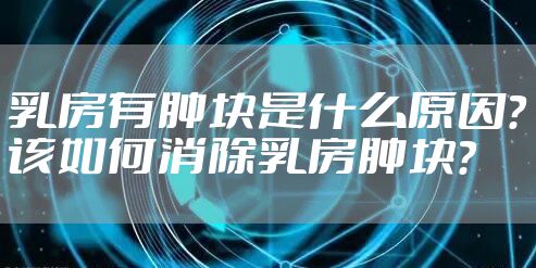 乳房有肿块是什么原因？该如何消除乳房肿块？