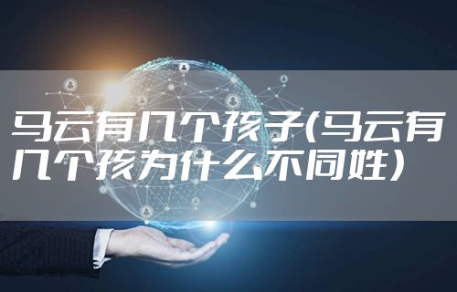 马云有几个孩子（马云有几个孩为什么不同姓）