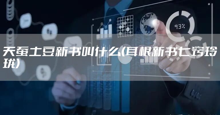 天蚕土豆新书叫什么(耳根新书七窍玲珑)