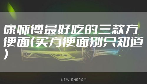 康师傅最好吃的三款方便面(买方便面别只知道)