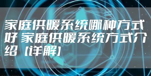 家庭供暖系统哪种方式好 家庭供暖系统方式介绍【详解】