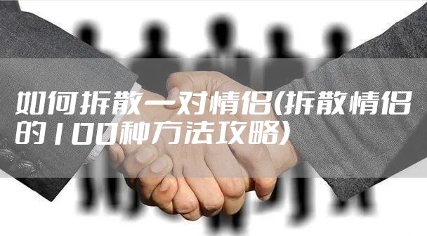 如何拆散一对情侣(拆散情侣的100种方法攻略)