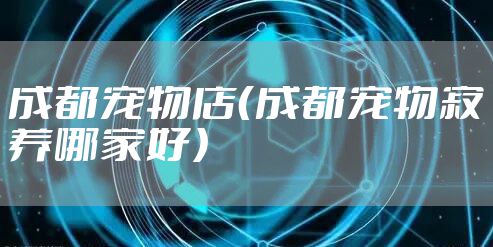 成都宠物店（成都宠物寄养哪家好）