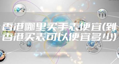 香港哪里买手表便宜(到香港买表可以便宜多少)