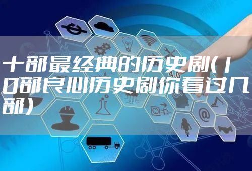 十部最经典的历史剧（10部良心历史剧你看过几部）