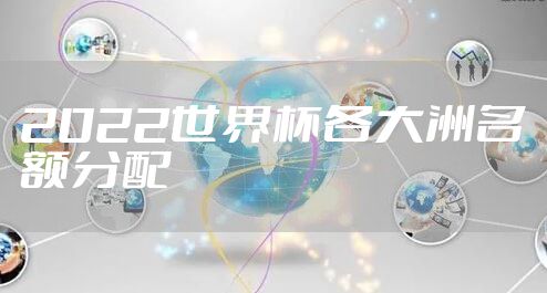 2022世界杯各大洲名额分配