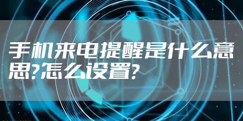 手机来电提醒是什么意思？怎么设置？