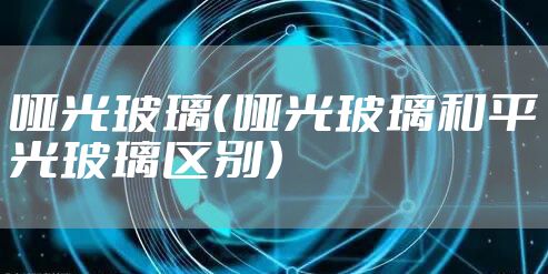 哑光玻璃（哑光玻璃和平光玻璃区别）