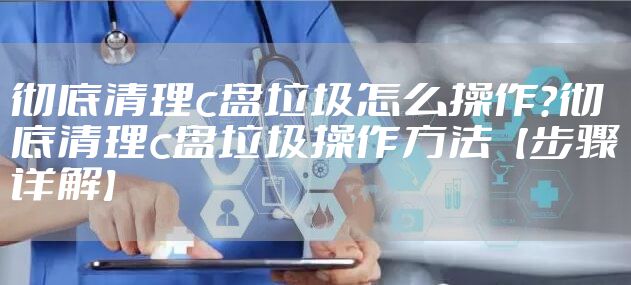 彻底清理c盘垃圾怎么操作?彻底清理c盘垃圾操作方法【步骤详解】