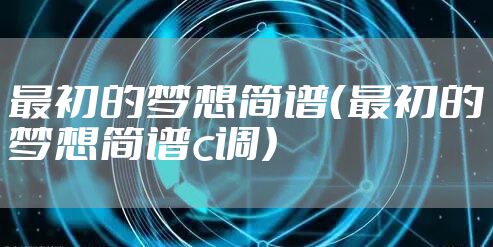 最初的梦想简谱(最初的梦想简谱c调)