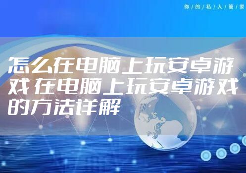 怎么在电脑上玩安卓游戏 在电脑上玩安卓游戏的方法详解