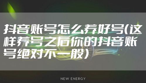 抖音账号怎么养好号（这样养号之后你的抖音账号绝对不一般）