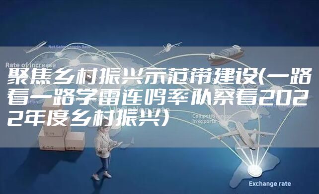聚焦乡村振兴示范带建设（一路看一路学雷连鸣率队察看2022年度乡村振兴）