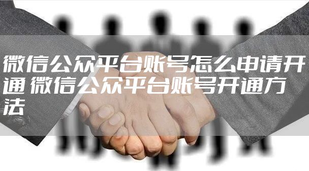 微信公众平台账号怎么申请开通 微信公众平台账号开通方法