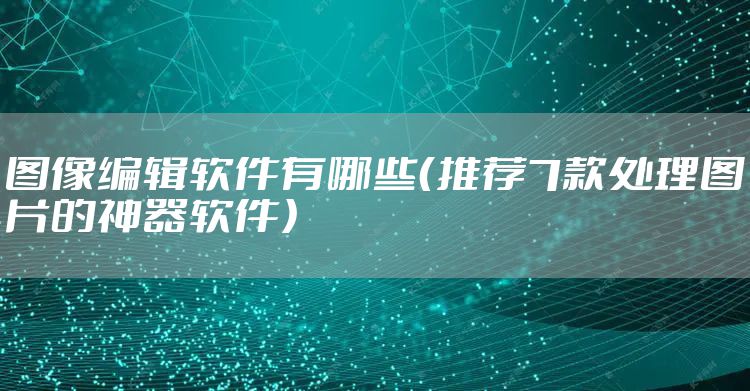 图像编辑软件有哪些（推荐7款处理图片的神器软件）