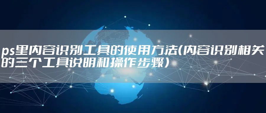 ps里内容识别工具的使用方法（内容识别相关的三个工具说明和操作步骤）