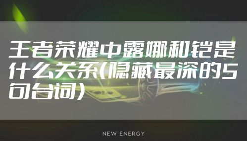 王者荣耀中露娜和铠是什么关系（隐藏最深的5句台词）