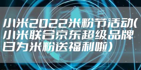 小米2022米粉节活动（小米联合京东超级品牌日为米粉送福利啦）