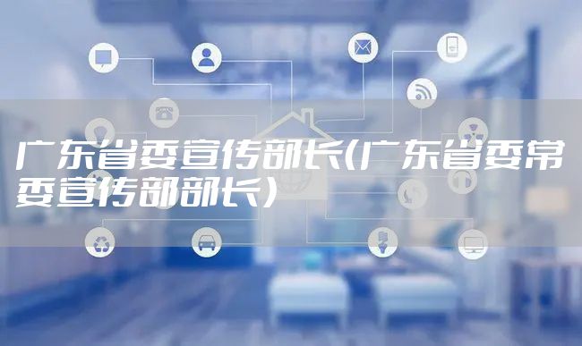 广东省委宣传部长(广东省委常委宣传部部长)