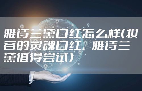 雅诗兰黛口红怎么样（妆容的灵魂口红，雅诗兰黛值得尝试）