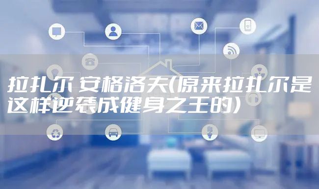 拉扎尔 安格洛夫（原来拉扎尔是这样逆袭成健身之王的）