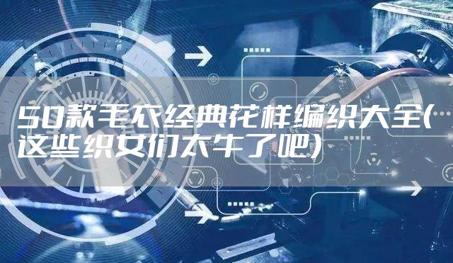 50款毛衣经典花样编织大全（这些织女们太牛了吧）